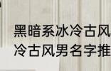 黑暗系冰冷古风男名字推荐 黑暗系冰冷古风男名字推荐有哪些