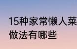 15种家常懒人菜做法 15种家常懒人菜做法有哪些