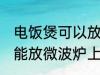 电饭煲可以放微波炉上吗 电饭煲能不能放微波炉上