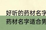 好听的药材名字适合男孩名字 好听的药材名字适合男孩名字有哪些