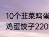 10个韭菜鸡蛋饺子多少热量 10个韭菜鸡蛋饺子220热量吗