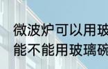 微波炉可以用玻璃碗热东西吗 微波炉能不能用玻璃碗热东西