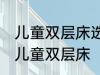 儿童双层床选购技巧有哪些 如何选购儿童双层床