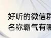 好听的微信群名称霸气 好听的微信群名称霸气有哪些