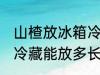 山楂放冰箱冷藏能放多久 山楂放冰箱冷藏能放多长时间