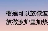 榴莲可以放微波炉里加热吃吗 榴莲能放微波炉里加热吃吗