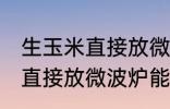 生玉米直接放微波炉可以熟吗 生玉米直接放微波炉能不能熟