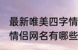 最新唯美四字情侣网名 最新唯美四字情侣网名有哪些