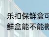 乐扣保鲜盒可以微波炉加热吗 乐扣保鲜盒能不能微波炉加热