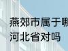 燕郊市属于哪一个省份 燕郊镇隶属于河北省对吗