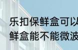 乐扣保鲜盒可以微波炉加热吗 乐扣保鲜盒能不能微波炉加热