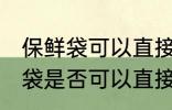 保鲜袋可以直接放微波炉加热吗 保鲜袋是否可以直接放微波炉加热