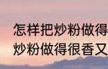 怎样把炒粉做得很香又不油腻 如何把炒粉做得很香又不油腻