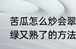 苦瓜怎么炒会翠绿又熟了 苦瓜炒会翠绿又熟了的方法