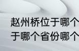 赵州桥位于哪个省份哪个县 赵州桥属于哪个省份哪个县