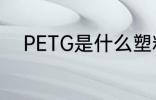 PETG是什么塑料 PETG是啥塑料