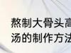 熬制大骨头高汤的做法 熬制大骨头高汤的制作方法