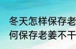 冬天怎样保存老姜不干不腐烂 冬天如何保存老姜不干不腐烂