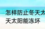 怎样防止冬天太阳能冻坏 如何防止冬天太阳能冻坏