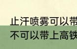 止汗喷雾可以带上高铁吗 止汗喷雾可不可以带上高铁