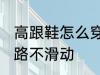 高跟鞋怎么穿不会滑 穿高跟鞋如何走路不滑动