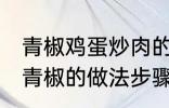 青椒鸡蛋炒肉的家常做法 肉片鸡蛋炒青椒的做法步骤