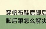 穿帆布鞋磨脚后跟怎么办 穿帆布鞋磨脚后跟怎么解决