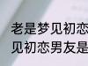 老是梦见初恋男友是怎么回事 老是梦见初恋男友是如何回事