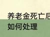 养老金死亡后怎么处理 养老金死亡后如何处理