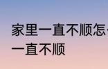 家里一直不顺怎么回事 怎么回事 家里一直不顺