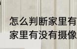 怎么判断家里有没有摄像头 如何判断家里有没有摄像头