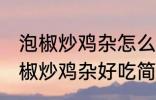 泡椒炒鸡杂怎么炒好吃简单的教程 泡椒炒鸡杂好吃简单的做法介绍