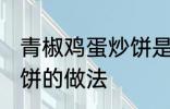 青椒鸡蛋炒饼是怎么做的 青椒鸡蛋炒饼的做法