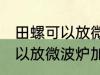 田螺可以放微波炉加热吗 田螺可不可以放微波炉加热