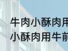 牛肉小酥肉用牛的哪个部位的肉 牛肉小酥肉用牛前大腿的肉对吗