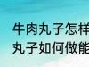 牛肉丸子怎样做能放水里煮不散 牛肉丸子如何做能放水里煮不散