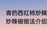 青的西红柿炒辣椒能吃吗 青的西红柿炒辣椒做法介绍