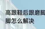 高跟鞋后跟磨脚怎么办 高跟鞋后跟磨脚怎么解决