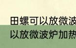 田螺可以放微波炉加热吗 田螺可不可以放微波炉加热