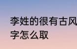 李姓的很有古风的名字 李姓古风的名字怎么取