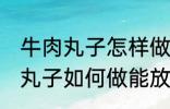 牛肉丸子怎样做能放水里煮不散 牛肉丸子如何做能放水里煮不散