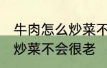 牛肉怎么炒菜不会很老啊 牛肉怎如何炒菜不会很老