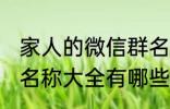 家人的微信群名称大全 家人的微信群名称大全有哪些