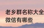 老乡群名称大全微信 老乡群名称大全微信有哪些