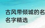 古风带倾城的名字大全 古风带倾城的名字精选