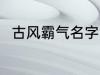 古风霸气名字 古风霸气名字有哪些