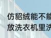 仿貂绒能不能放洗衣机里洗 仿貂绒能放洗衣机里洗吗