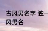 古风男名字 独一无二的好听男名字古风男名