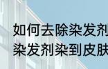 如何去除染发剂染在皮肤上的颜色 被染发剂染到皮肤如何处理