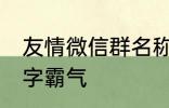 友情微信群名称大全 适合友谊的群名字霸气